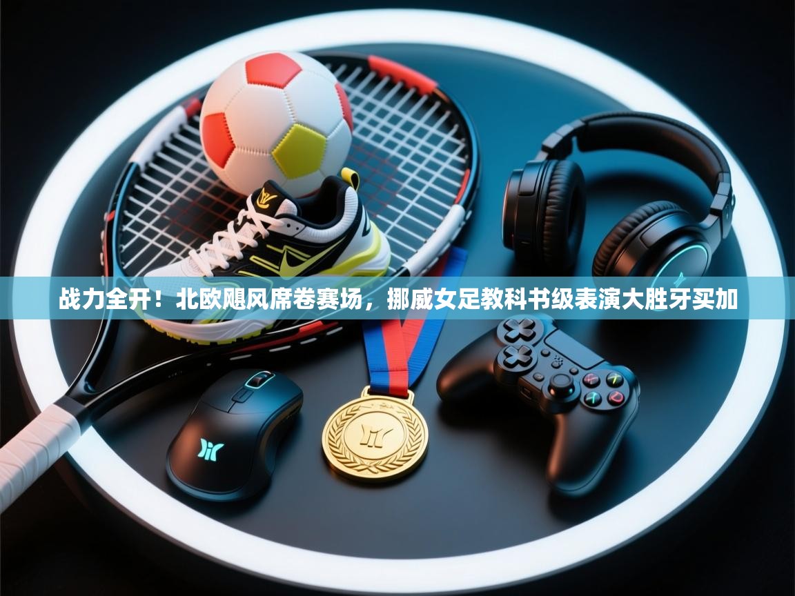 战力全开！北欧飓风席卷赛场，挪威女足教科书级表演大胜牙买加