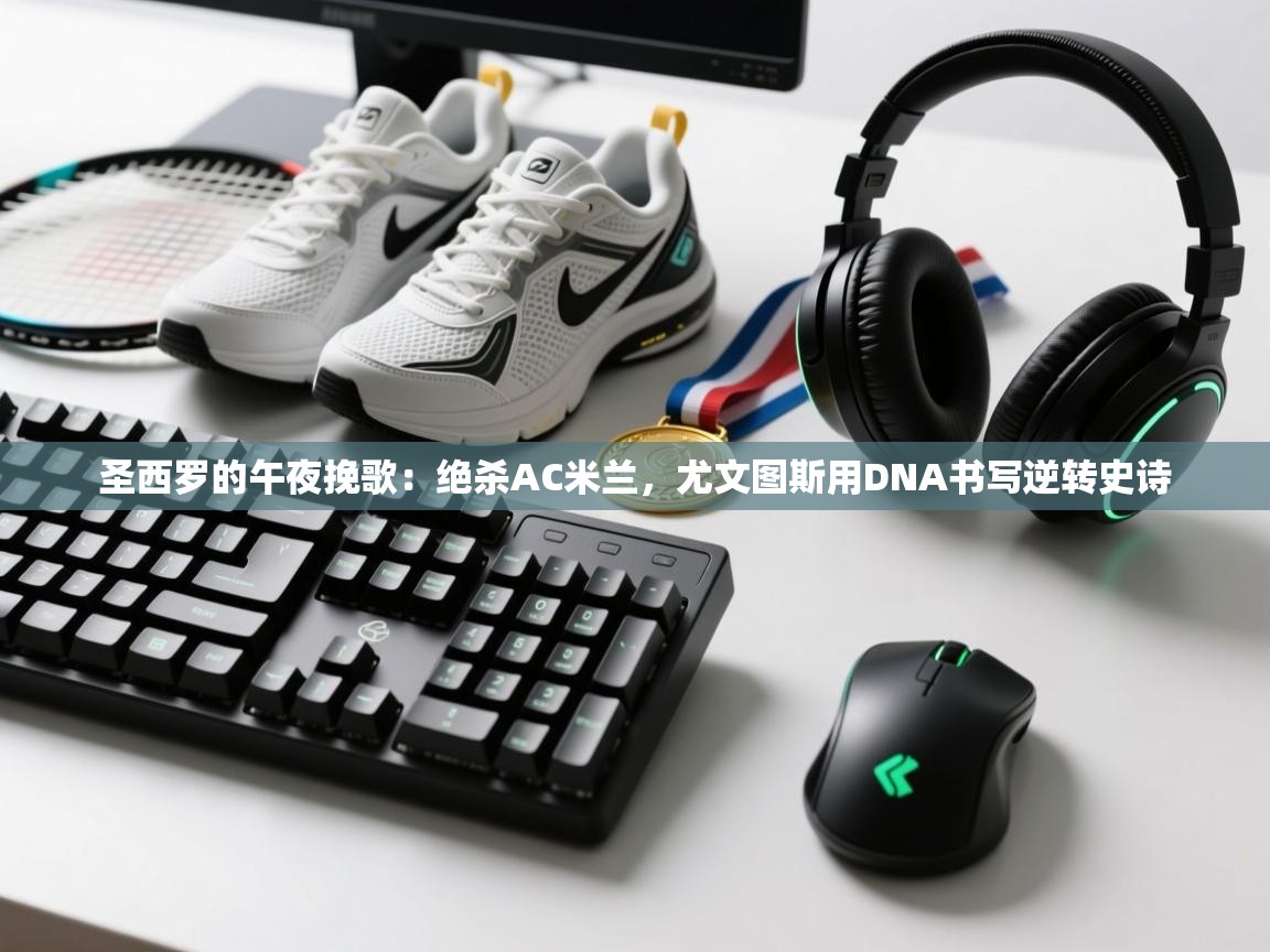 圣西罗的午夜挽歌：绝杀AC米兰，尤文图斯用DNA书写逆转史诗