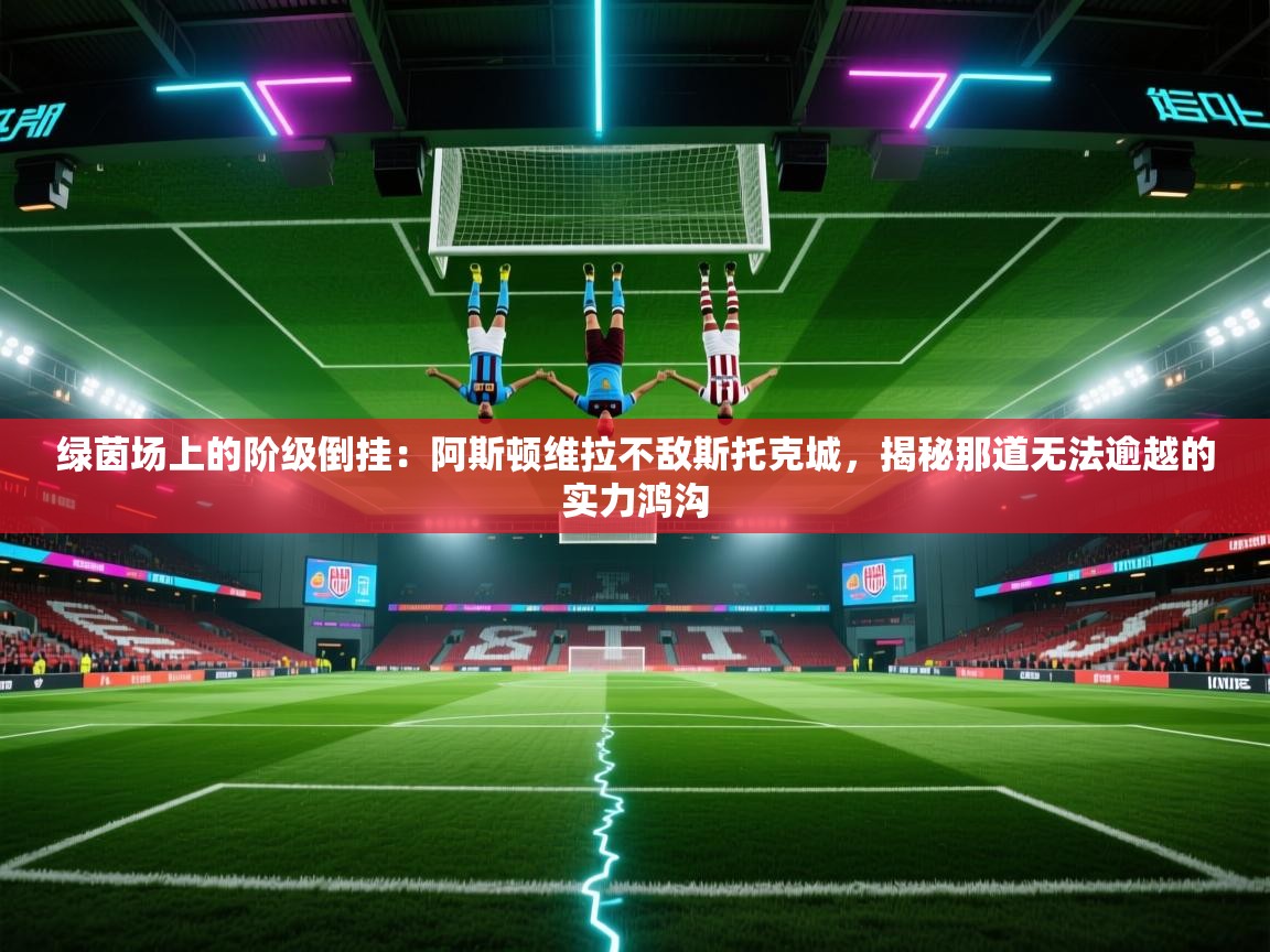 绿茵场上的阶级倒挂:阿斯顿维拉不敌斯托克城,揭秘那道无法逾越的实力鸿沟