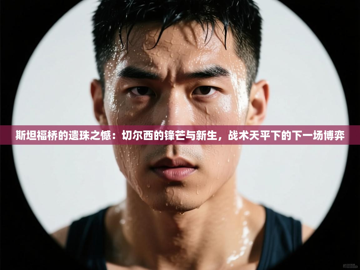 斯坦福桥的遗珠之憾:切尔西的锋芒与新生,战术天平下的下一场博弈