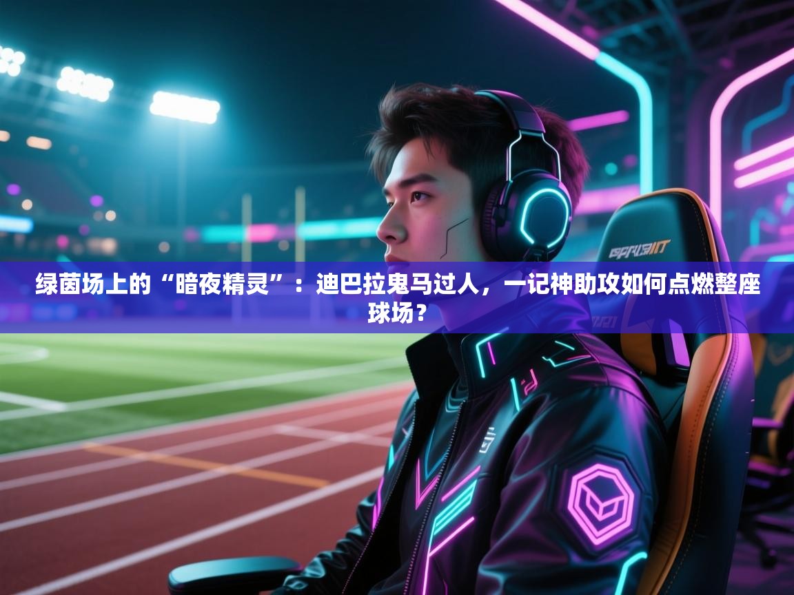 绿茵场上的“暗夜精灵”:迪巴拉鬼马过人,一记神助攻如何点燃整座球场?