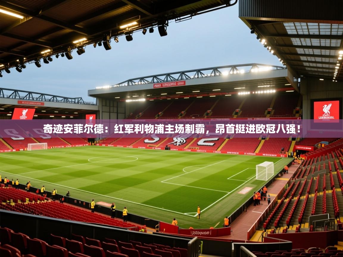 奇迹安菲尔德：红军利物浦主场制霸，昂首挺进欧冠八强！