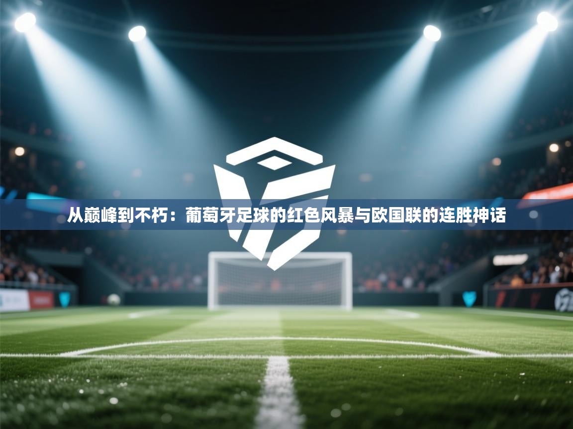 从巅峰到不朽：葡萄牙足球的红色风暴与欧国联的连胜神话