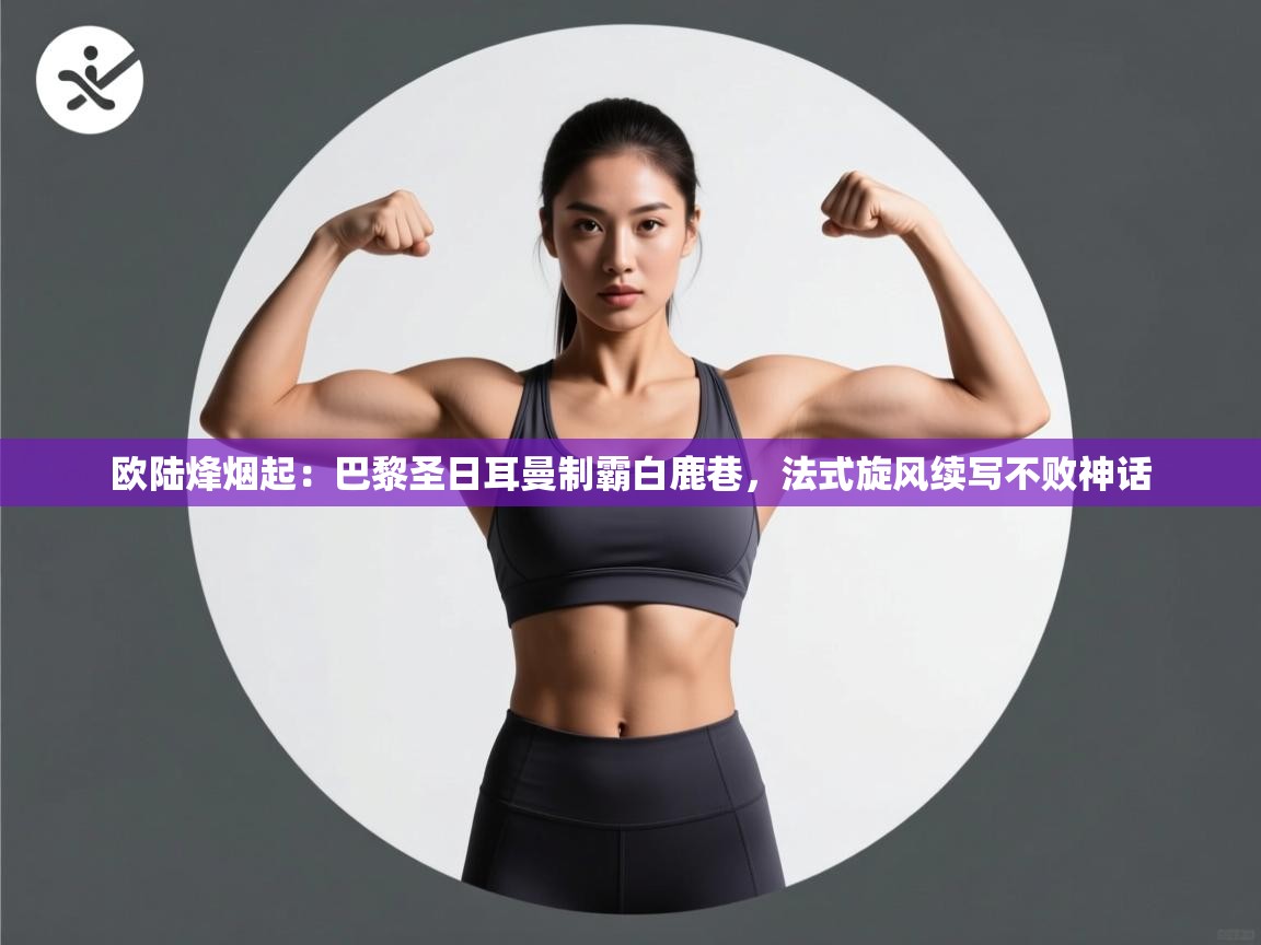 欧陆烽烟起：巴黎圣日耳曼制霸白鹿巷，法式旋风续写不败神话  第1张