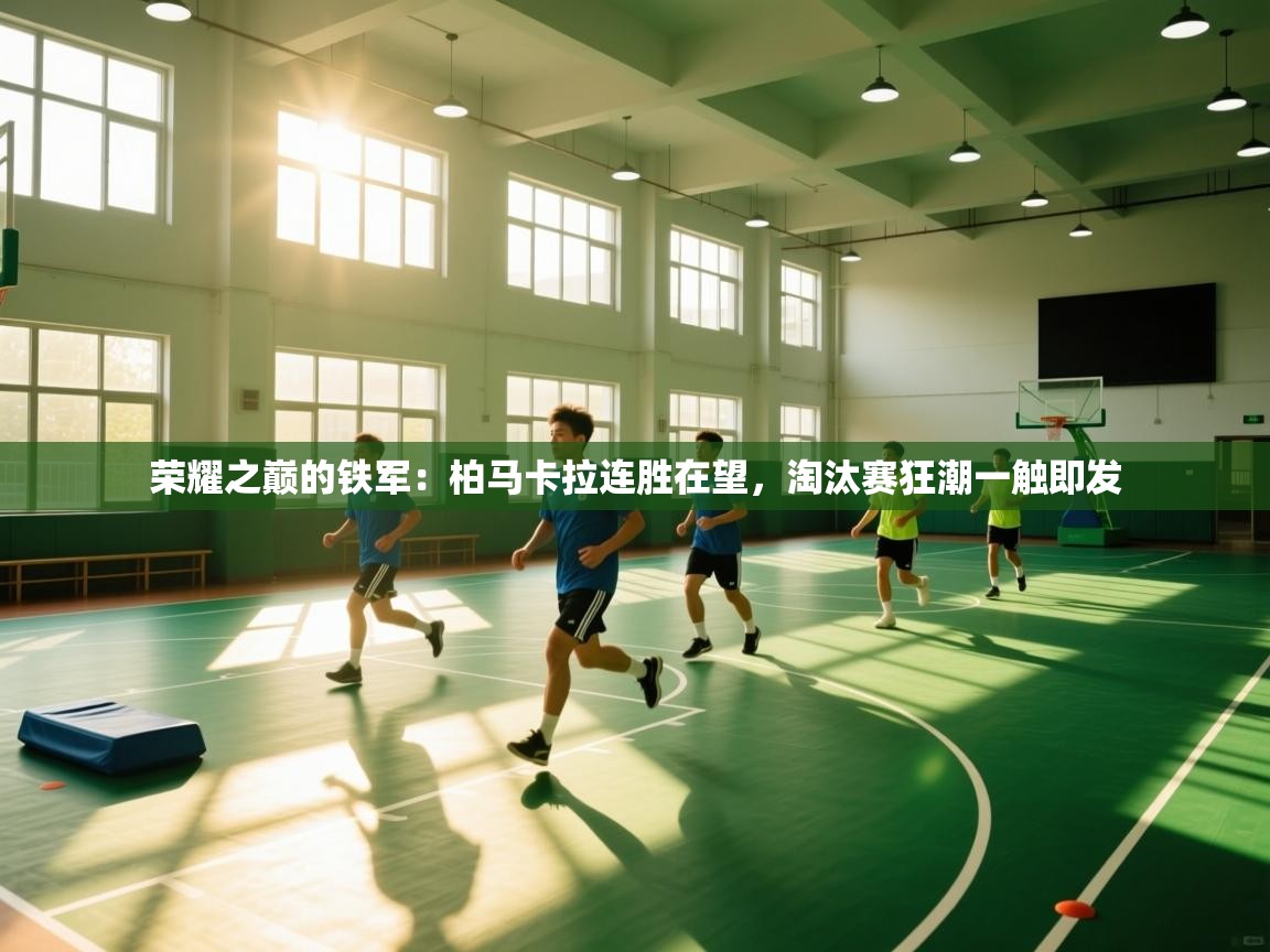 荣耀之巅的铁军：柏马卡拉连胜在望，淘汰赛狂潮一触即发  第1张