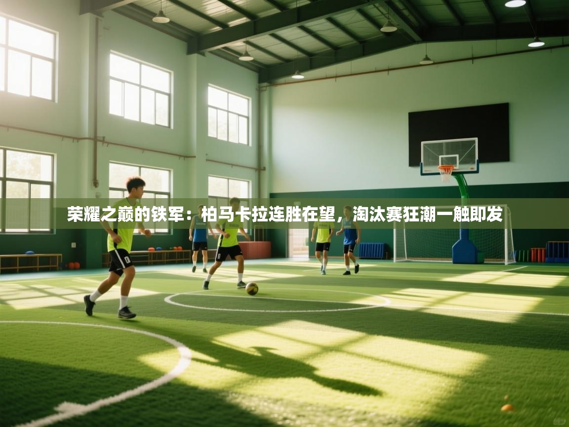 荣耀之巅的铁军：柏马卡拉连胜在望，淘汰赛狂潮一触即发  第2张
