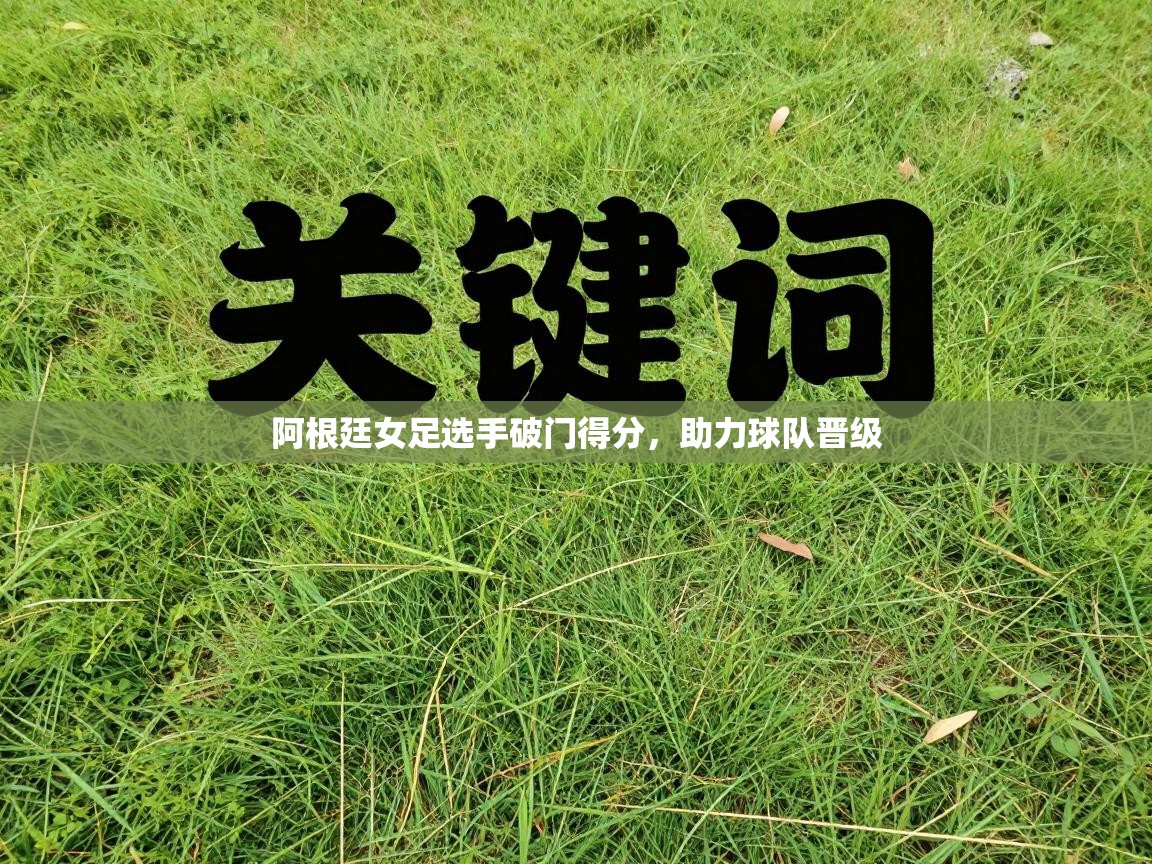 阿根廷女足选手破门得分，助力球队晋级