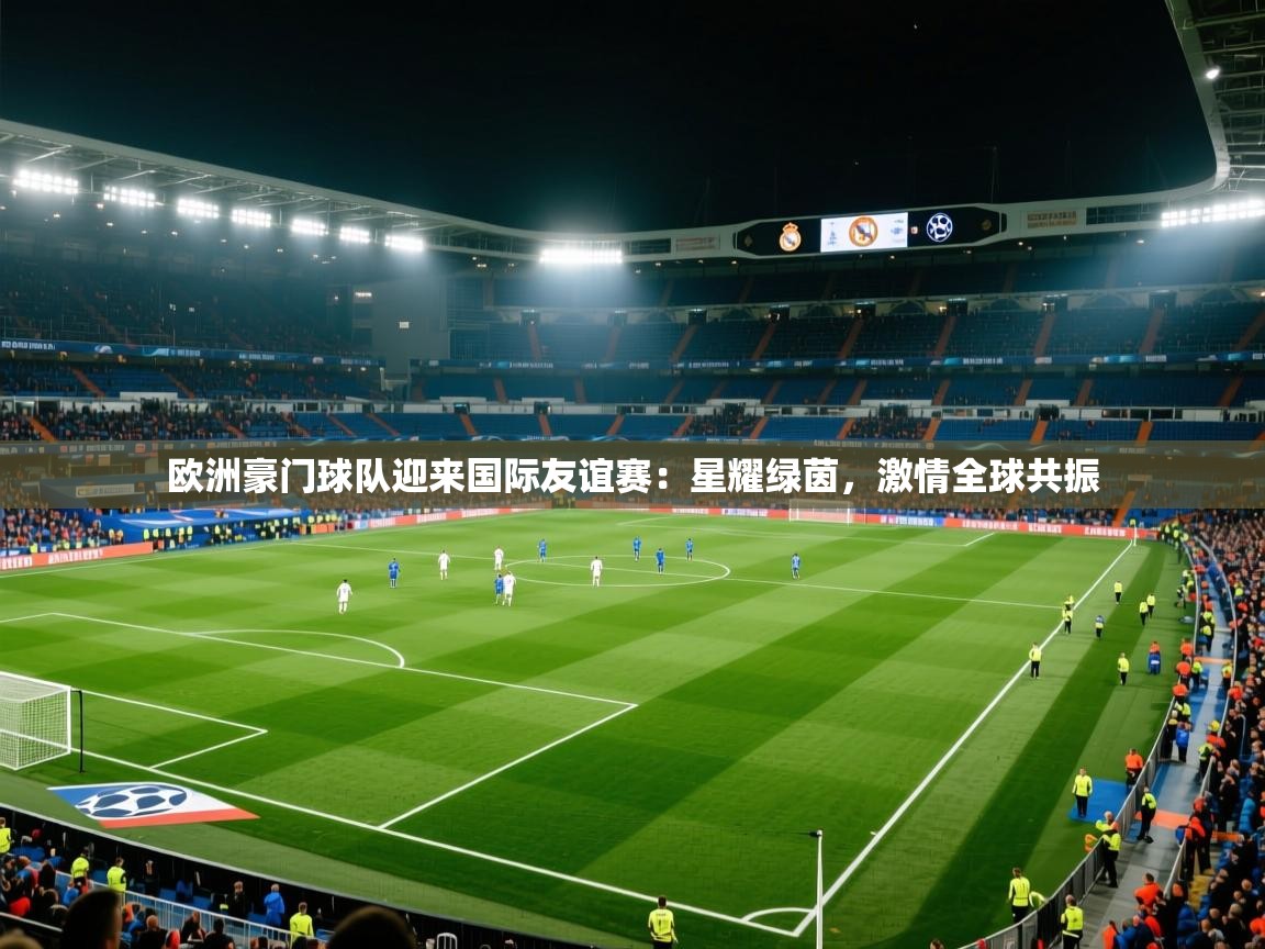 欧洲豪门球队迎来国际友谊赛：星耀绿茵，激情全球共振  第1张