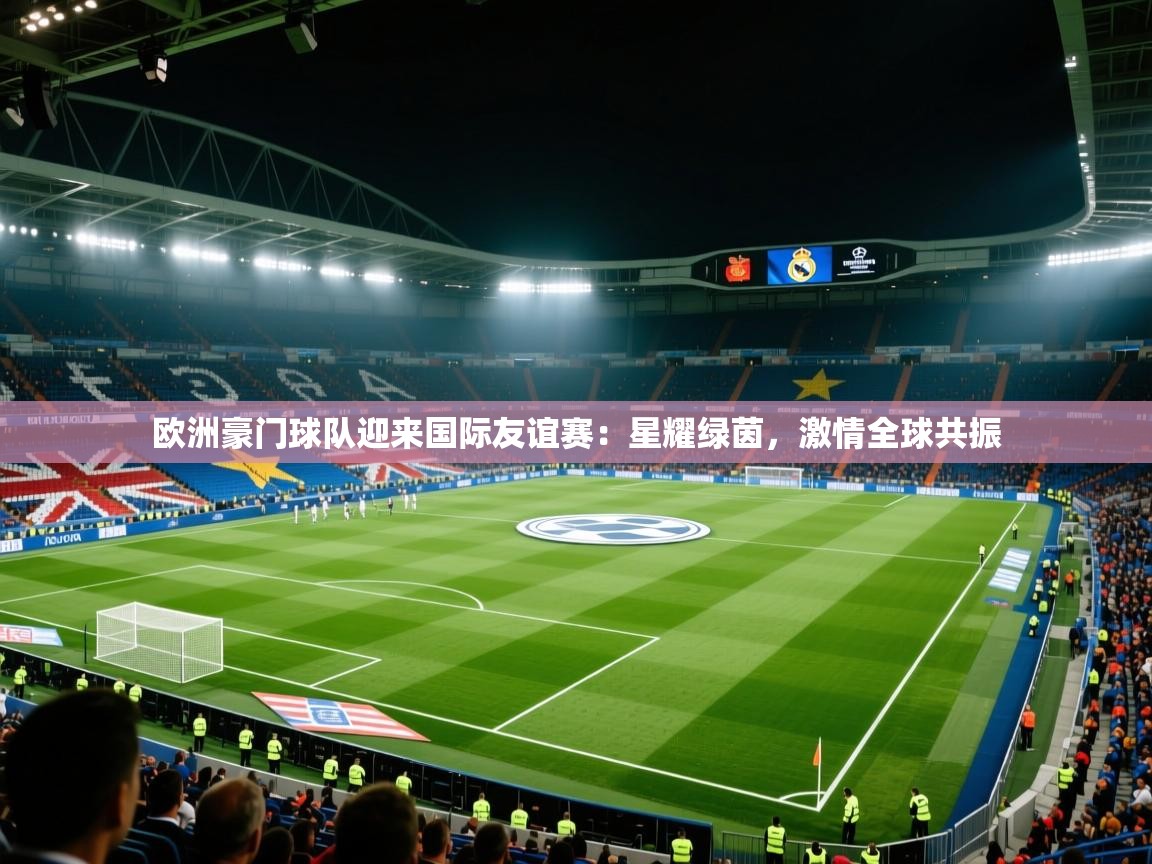欧洲豪门球队迎来国际友谊赛：星耀绿茵，激情全球共振  第2张