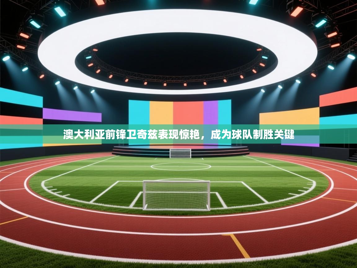 澳大利亚前锋卫奇兹表现惊艳,成为球队制胜关键 第1张