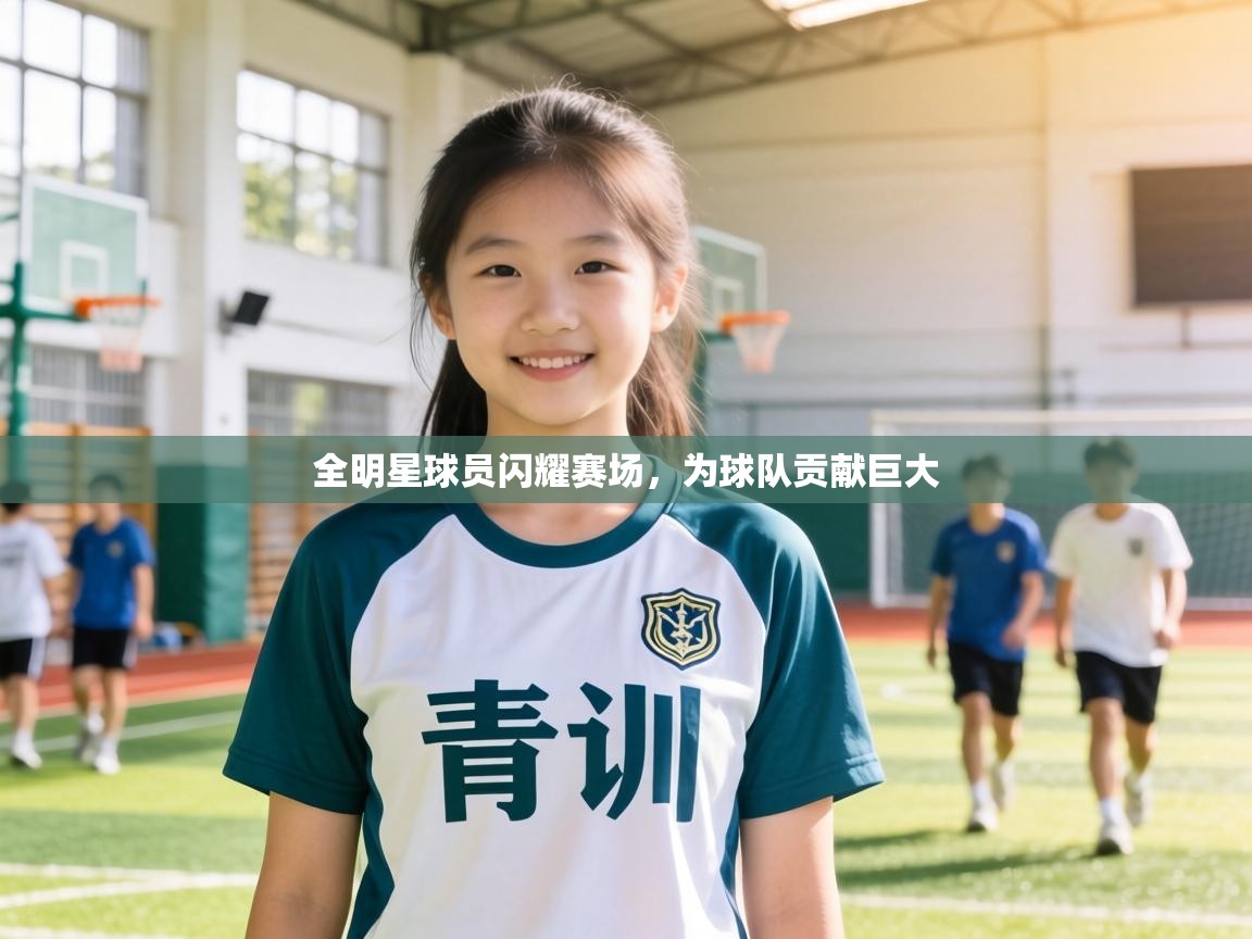 全明星球员闪耀赛场，为球队贡献巨大