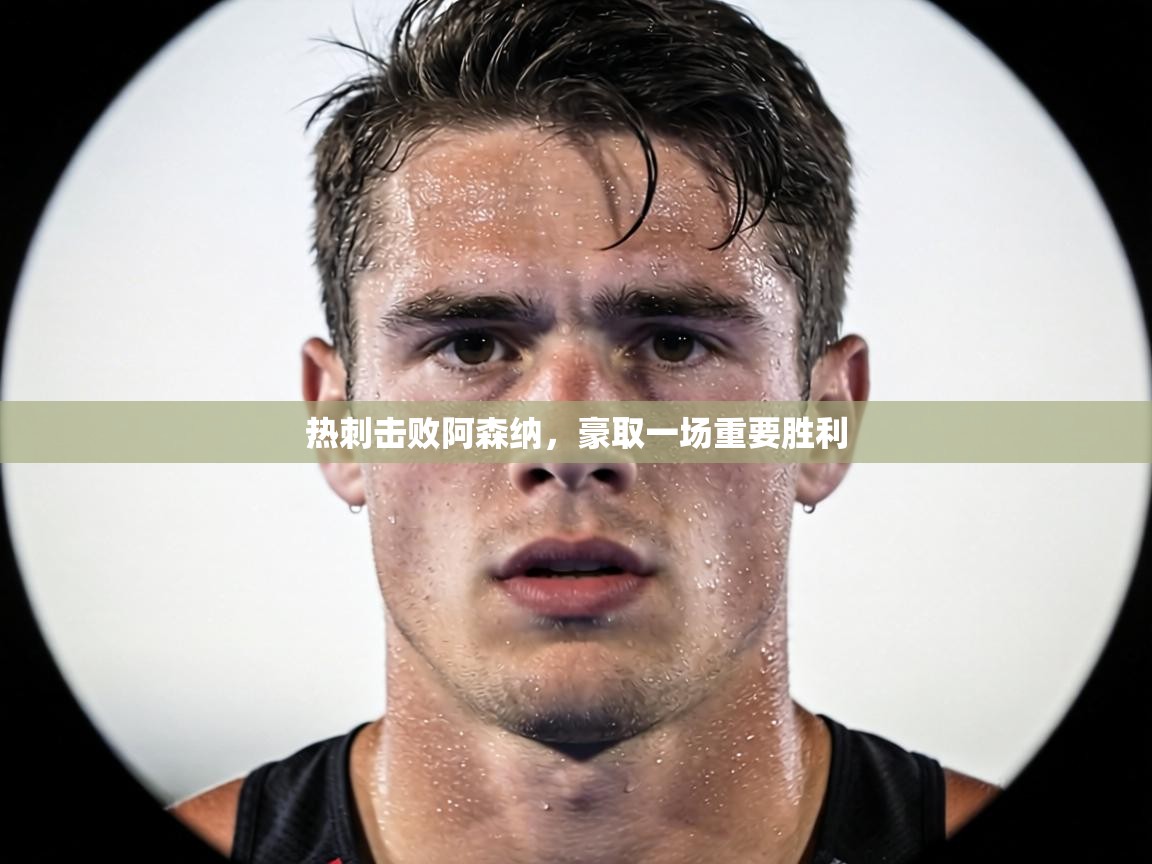 热刺击败阿森纳，豪取一场重要胜利