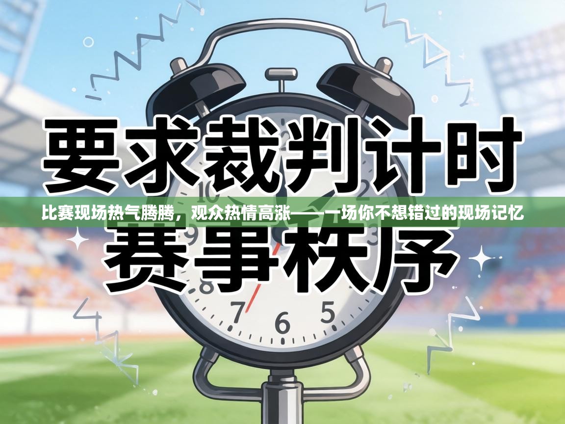 比赛现场热气腾腾,观众热情高涨——一场你不想错过的现场记忆 第1张