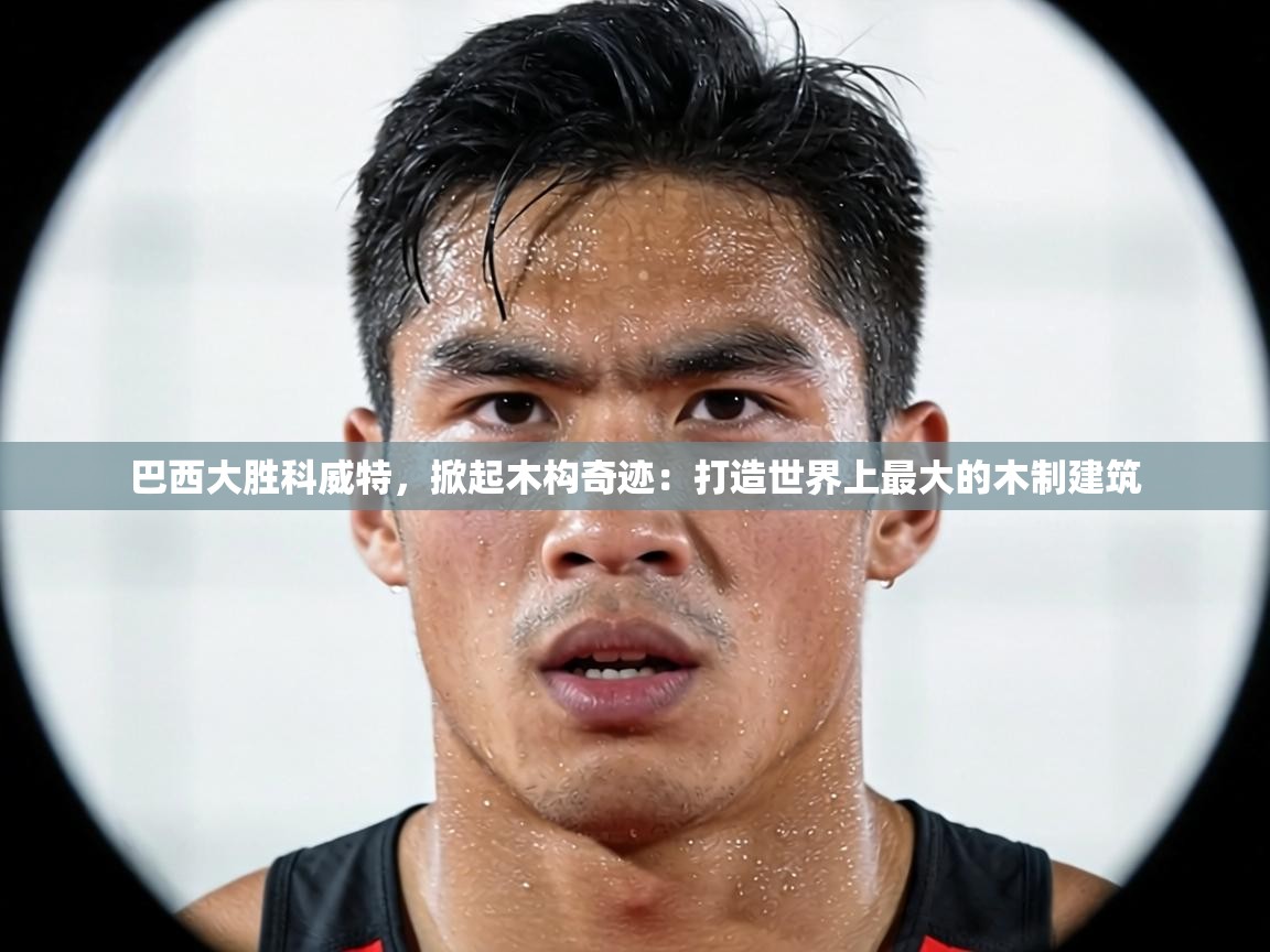 巴西大胜科威特，掀起木构奇迹：打造世界上最大的木制建筑  第1张