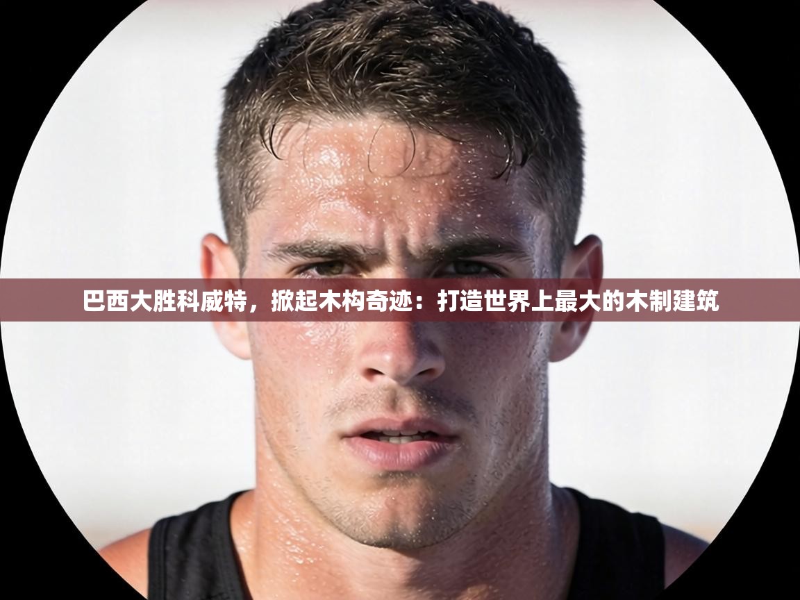 巴西大胜科威特，掀起木构奇迹：打造世界上最大的木制建筑  第2张
